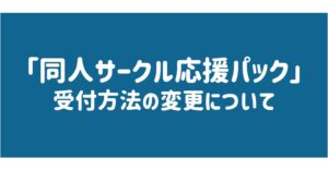 「同人サークル応援パック」受付方法の変更について