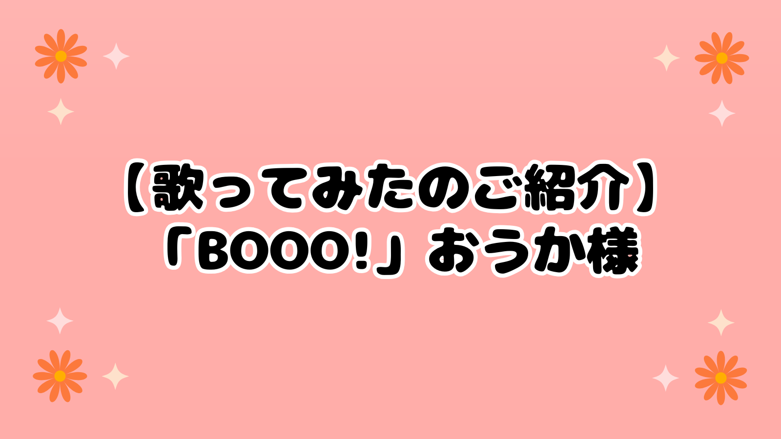 【歌ってみたのご紹介】「Booo!」おうか様